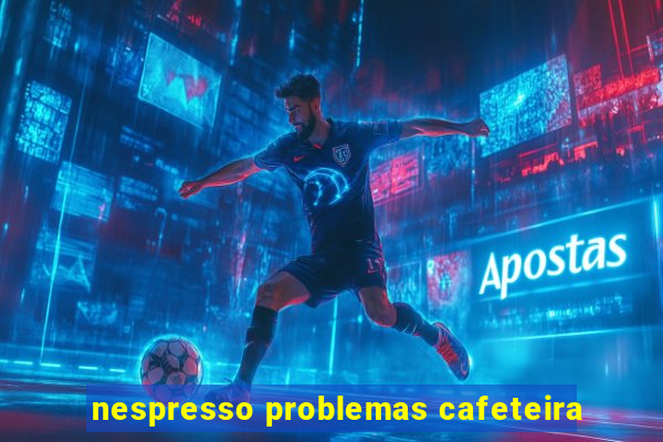 nespresso problemas cafeteira